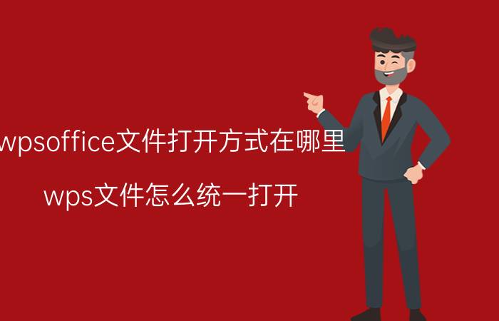 wpsoffice文件打开方式在哪里 wps文件怎么统一打开？